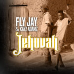 Stream & Download Music Audio : Fly jay Ft kayz adamz – Jehovah | Download
